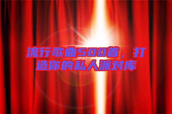 流行歌曲500首，打造你的私人派對庫