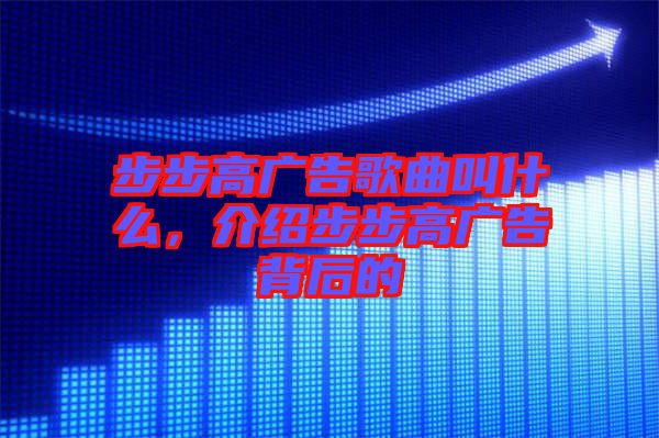 步步高廣告歌曲叫什么，介紹步步高廣告背后的