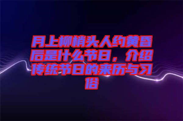 月上柳梢頭人約黃昏后是什么節(jié)日，介紹傳統(tǒng)節(jié)日的來歷與習(xí)俗