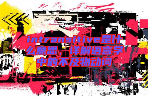 intransitive是什么意思，詳解語言學(xué)中的不及物動詞