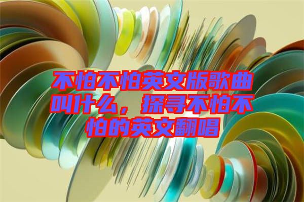 不怕不怕英文版歌曲叫什么，探尋不怕不怕的英文翻唱