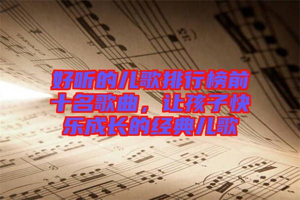 好聽的兒歌排行榜前十名歌曲，讓孩子快樂成長的經(jīng)典兒歌