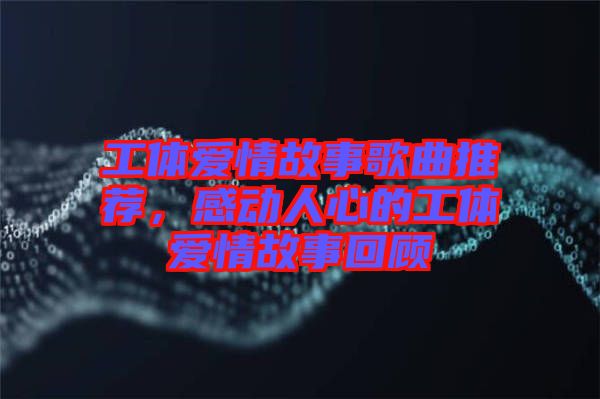 工體愛情故事歌曲推薦，感動人心的工體愛情故事回顧