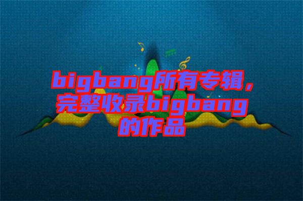 bigbang所有專輯，完整收錄bigbang的作品