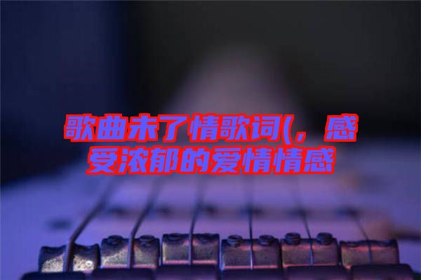 歌曲未了情歌詞(，感受濃郁的愛情情感