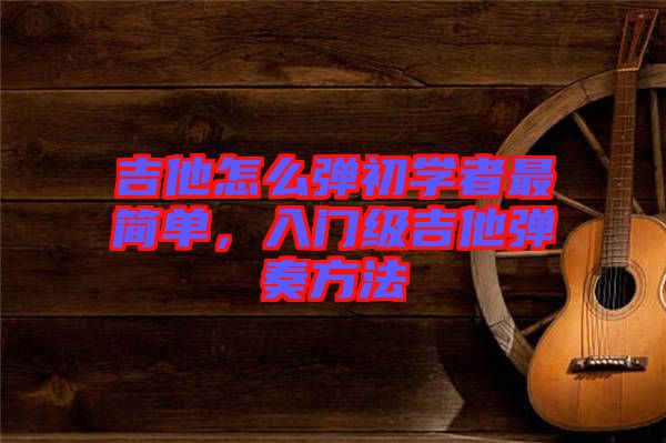 吉他怎么彈初學(xué)者最簡(jiǎn)單，入門級(jí)吉他彈奏方法