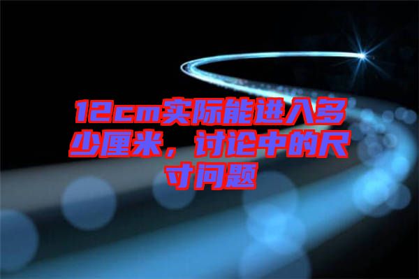 12cm實際能進(jìn)入多少厘米，討論中的尺寸問題