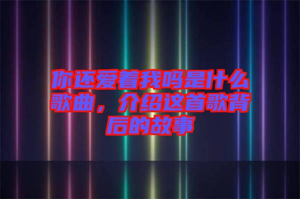 你還愛著我嗎是什么歌曲，介紹這首歌背后的故事