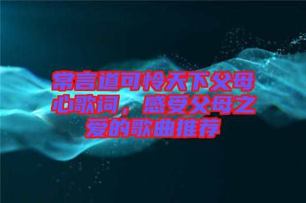 常言道可憐天下父母心歌詞，感受父母之愛的歌曲推薦