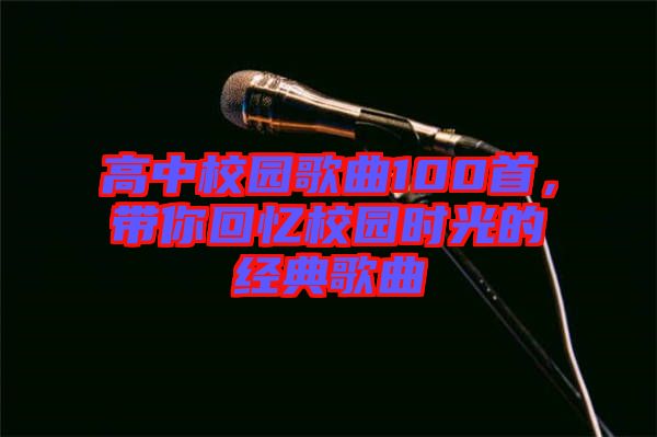 高中校園歌曲100首，帶你回憶校園時光的經(jīng)典歌曲