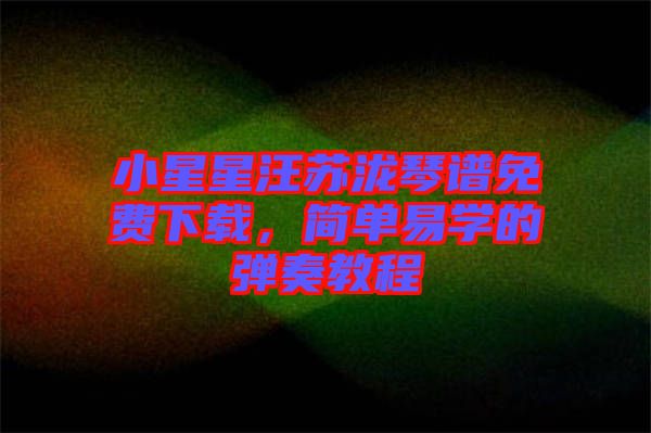 小星星汪蘇瀧琴譜免費下載，簡單易學(xué)的彈奏教程