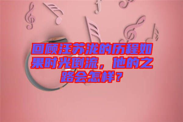 回顧汪蘇瀧的歷程如果時(shí)光倒流，他的之路會(huì)怎樣？