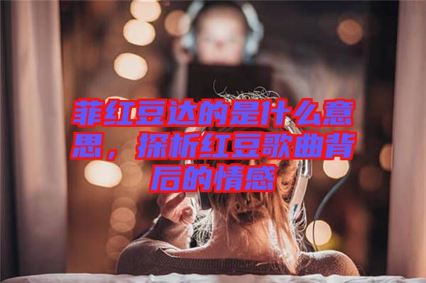 菲紅豆達的是什么意思，探析紅豆歌曲背后的情感