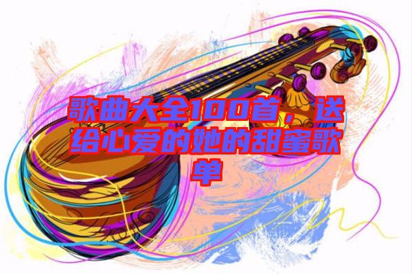 歌曲大全100首，送給心愛的她的甜蜜歌單