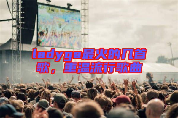 ladyga最火的幾首歌，重溫流行歌曲