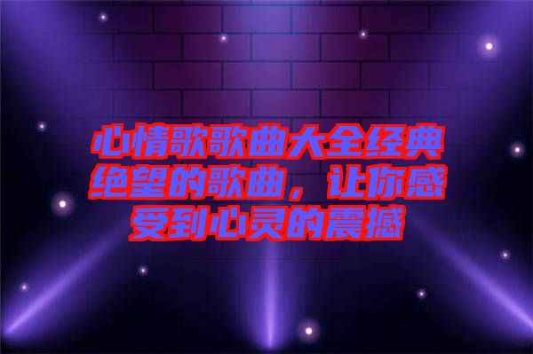 心情歌歌曲大全經(jīng)典絕望的歌曲，讓你感受到心靈的震撼