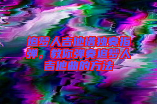 追夢人吉他譜獨奏指彈，教你彈奏追夢人吉他曲的方法