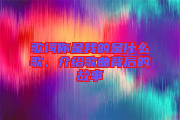 歌詞你是我的是什么歌，介紹歌曲背后的故事