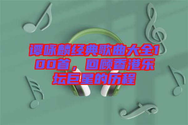 譚詠麟經(jīng)典歌曲大全100首，回顧香港樂壇巨星的歷程