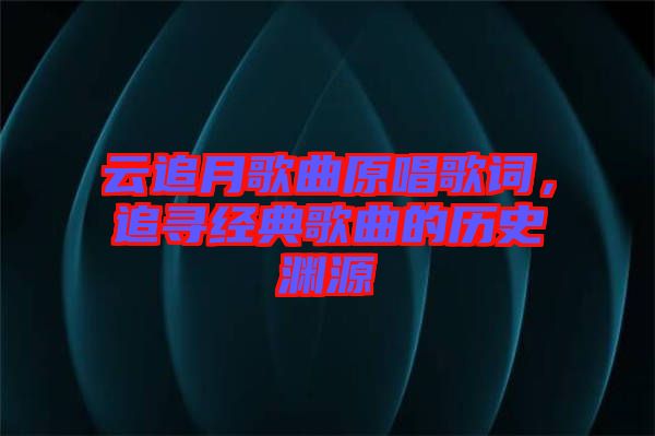 云追月歌曲原唱歌詞，追尋經(jīng)典歌曲的歷史淵源