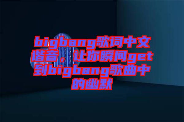 bigbang歌詞中文諧音，讓你瞬間get到bigbang歌曲中的幽默