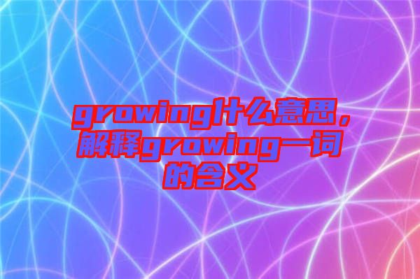 growing什么意思，解釋growing一詞的含義