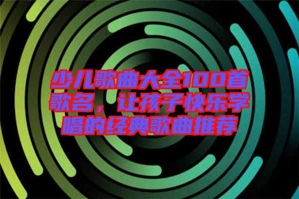 少兒歌曲大全100首歌名，讓孩子快樂學(xué)唱的經(jīng)典歌曲推薦