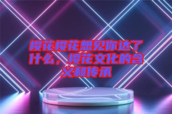 櫻花櫻花想見你達了什么，櫻花文化的含義和傳承