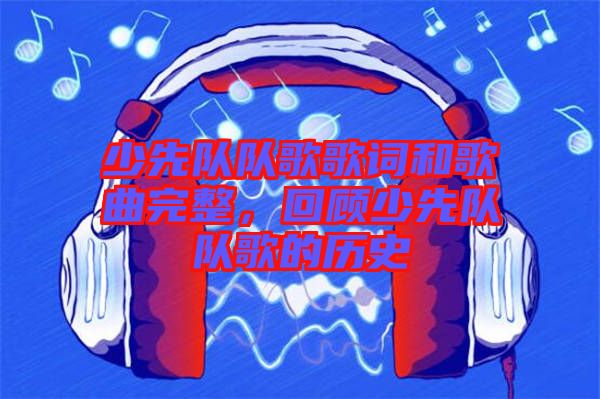 少先隊(duì)隊(duì)歌歌詞和歌曲完整，回顧少先隊(duì)隊(duì)歌的歷史