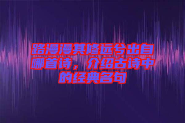 路漫漫其修遠兮出自哪首詩，介紹古詩中的經(jīng)典名句