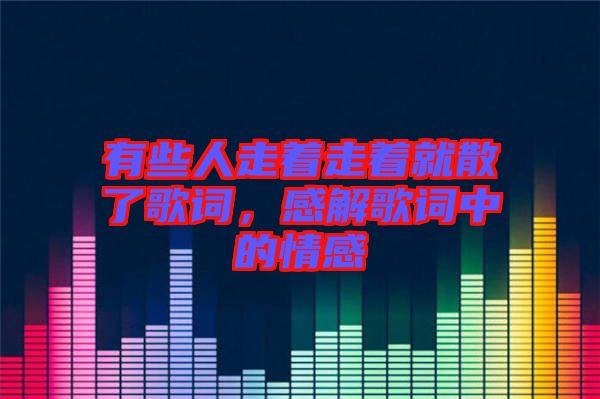 有些人走著走著就散了歌詞，感解歌詞中的情感