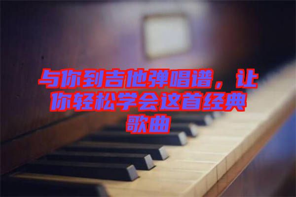 與你到吉他彈唱譜，讓你輕松學會這首經典歌曲