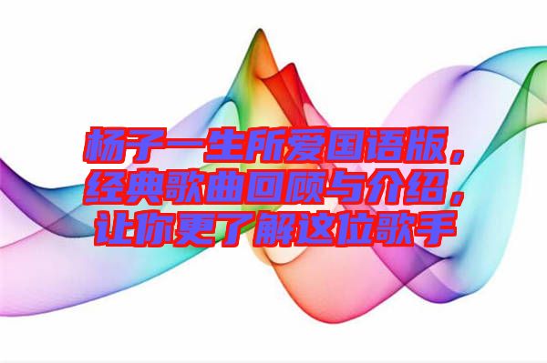 楊子一生所愛國語版，經(jīng)典歌曲回顧與介紹，讓你更了解這位歌手