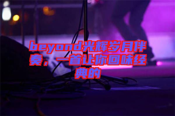 beyond光輝歲月伴奏，一首讓你回味經(jīng)典的