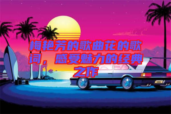 梅艷芳的歌曲花的歌詞，感受魅力的經(jīng)典之作