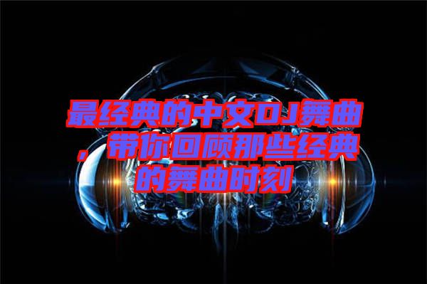 最經(jīng)典的中文DJ舞曲，帶你回顧那些經(jīng)典的舞曲時刻