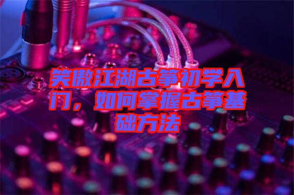 笑傲江湖古箏初學入門，如何掌握古箏基礎方法