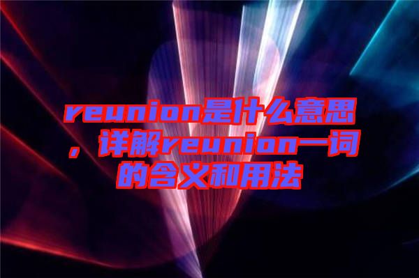 reunion是什么意思，詳解reunion一詞的含義和用法