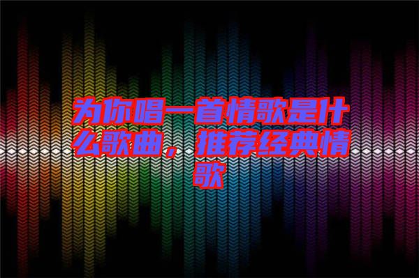 為你唱一首情歌是什么歌曲，推薦經(jīng)典情歌