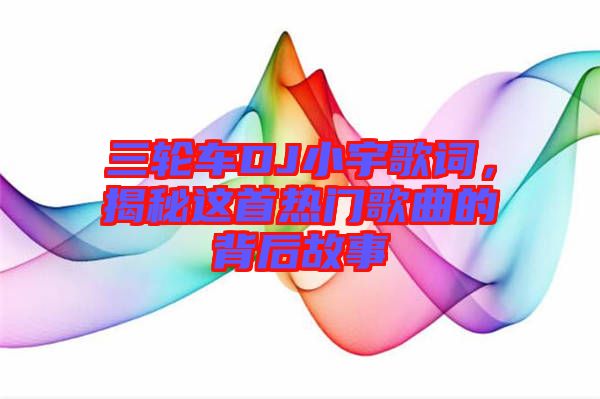 三輪車DJ小宇歌詞，揭秘這首熱門歌曲的背后故事