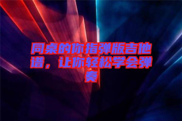 同桌的你指彈版吉他譜，讓你輕松學(xué)會(huì)彈奏