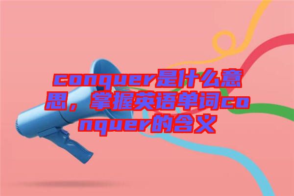 conquer是什么意思，掌握英語單詞conquer的含義