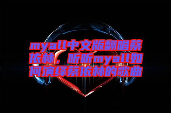 myall中文版翻唱蔡依林，聽(tīng)聽(tīng)myall如何演繹蔡依林的歌曲