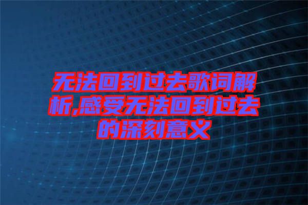 無(wú)法回到過(guò)去歌詞解析,感受無(wú)法回到過(guò)去的深刻意義