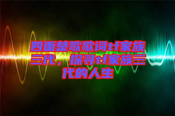 四面楚歌歌詞tf家族三代，探尋tf家族三代的人生