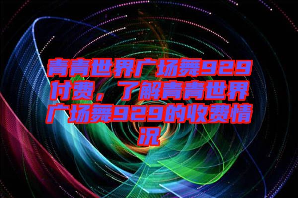青青世界廣場舞929付費，了解青青世界廣場舞929的收費情況