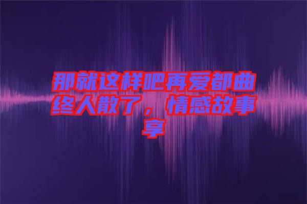 那就這樣吧再愛(ài)都曲終人散了，情感故事享