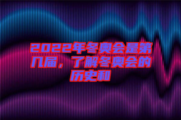 2022年冬奧會(huì)是第幾屆，了解冬奧會(huì)的歷史和