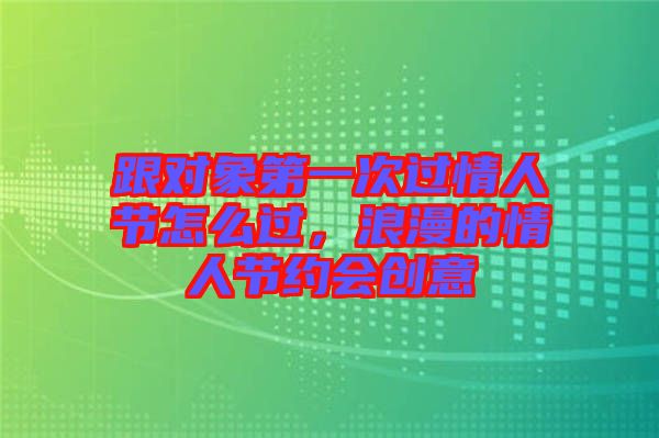 跟對象第一次過情人節(jié)怎么過，浪漫的情人節(jié)約會創(chuàng)意