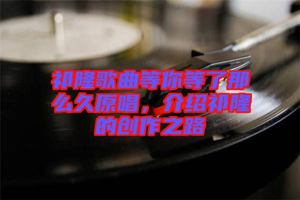 祁隆歌曲等你等了那么久原唱，介紹祁隆的創(chuàng)作之路